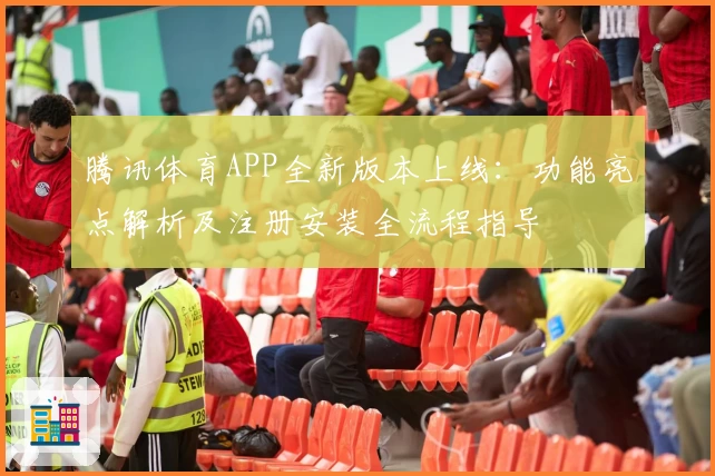 腾讯体育APP全新版本上线:功能亮点解析及注册安装全流程指导