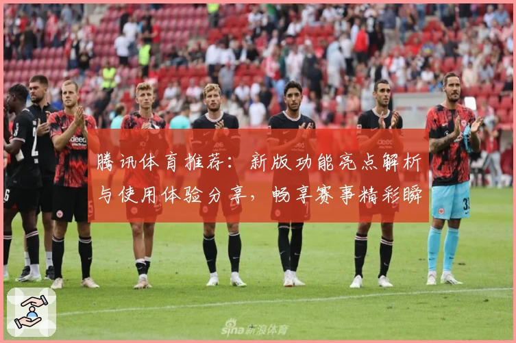 腾讯体育推荐：新版功能亮点解析与使用体验分享，畅享赛事精彩瞬间