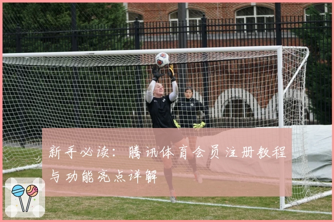 新手必读:腾讯体育会员注册教程与功能亮点详解