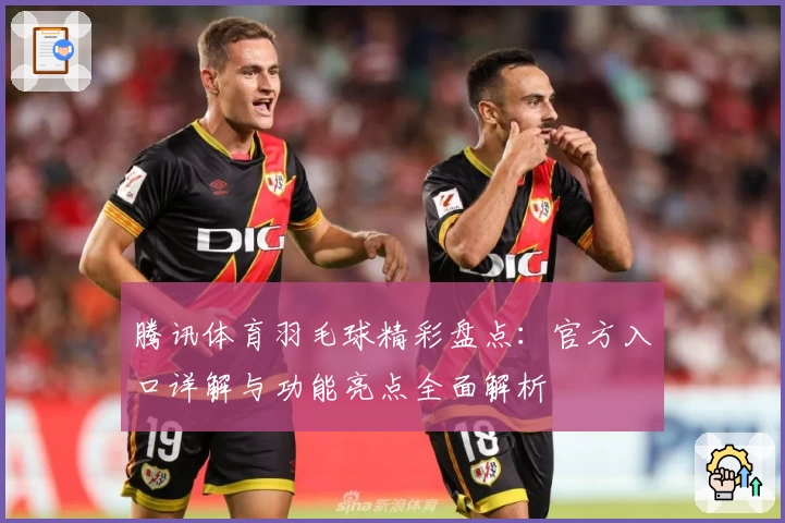 腾讯体育羽毛球精彩盘点：官方入口详解与功能亮点全面解析