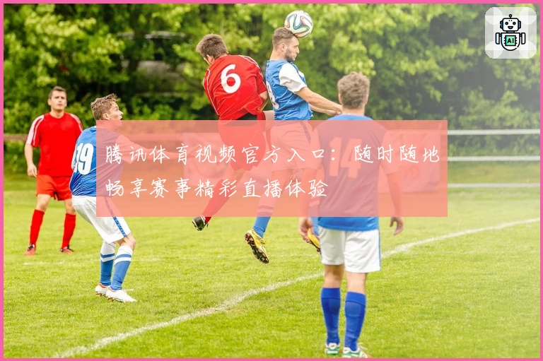 腾讯体育视频官方入口：随时随地畅享赛事精彩直播体验