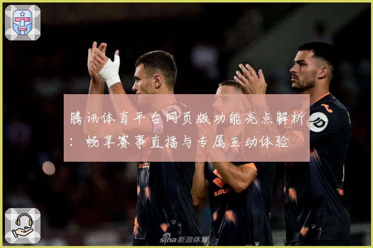 腾讯体育平台网页版功能亮点解析：畅享赛事直播与专属互动体验