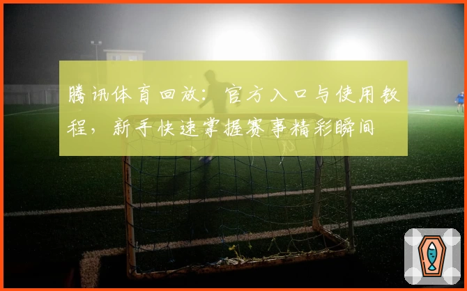 腾讯体育回放：官方入口与使用教程，新手快速掌握赛事精彩瞬间