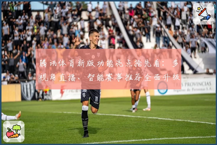 腾讯体育新版功能亮点抢先看:多视角直播、智能赛事推荐全面升级