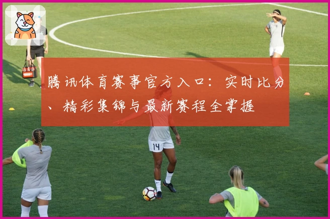 腾讯体育赛事官方入口：实时比分、精彩集锦与最新赛程全掌握