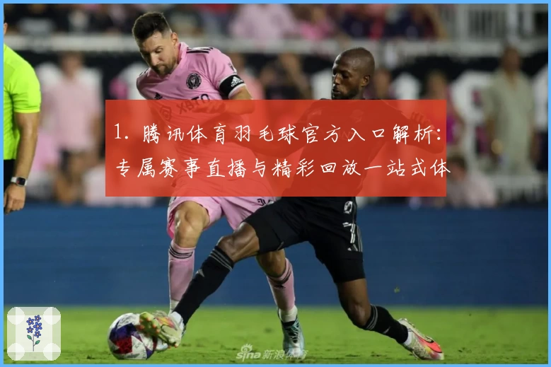 1. 腾讯体育羽毛球官方入口解析：专属赛事直播与精彩回放一站式体验